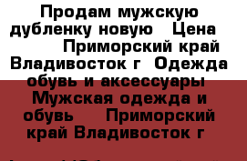 Продам мужскую дубленку новую › Цена ­ 8 000 - Приморский край, Владивосток г. Одежда, обувь и аксессуары » Мужская одежда и обувь   . Приморский край,Владивосток г.